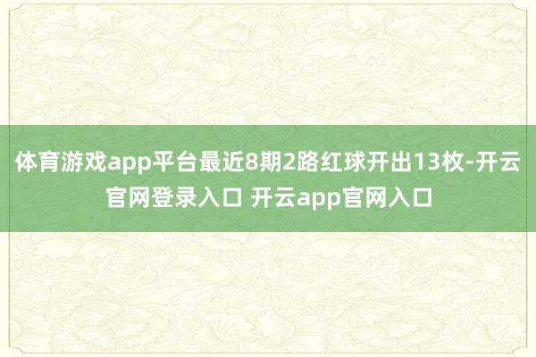 体育游戏app平台最近8期2路红球开出13枚-开云官网登录入口 开云app官网入口