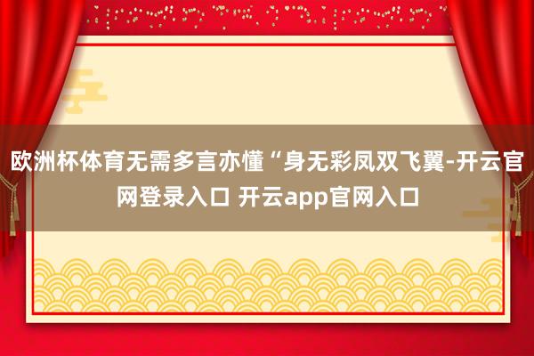 欧洲杯体育无需多言亦懂“身无彩凤双飞翼-开云官网登录入口 开云app官网入口