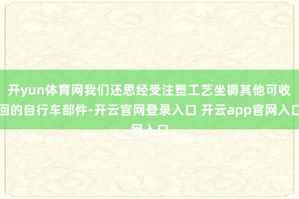 开yun体育网我们还思经受注塑工艺坐褥其他可收回的自行车部件-开云官网登录入口 开云app官网入口