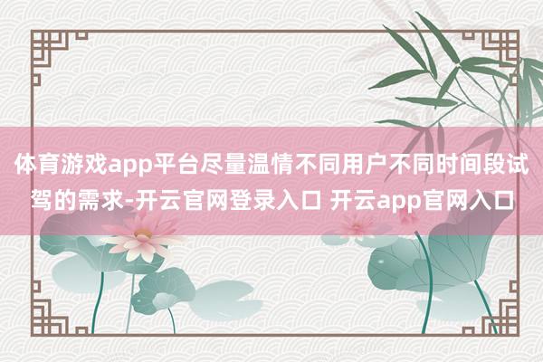 体育游戏app平台尽量温情不同用户不同时间段试驾的需求-开云官网登录入口 开云app官网入口