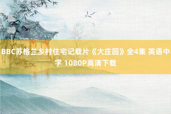 BBC苏格兰乡村住宅记载片《大庄园》全4集 英语中字 1080P高清下载