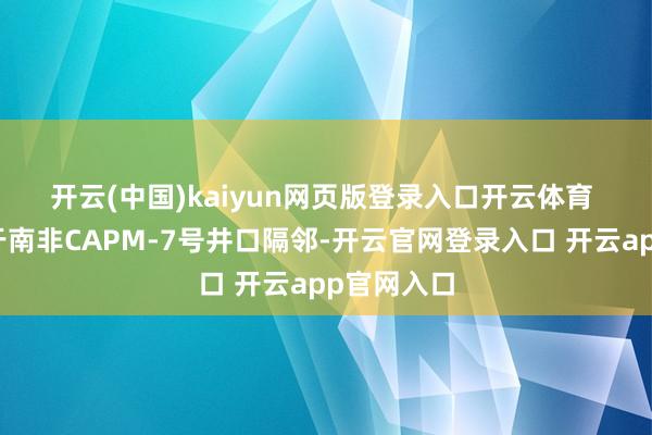 开云(中国)kaiyun网页版登录入口开云体育 　　西选厂位于南非CAPM-7号井口隔邻-开云官网登录入口 开云app官网入口