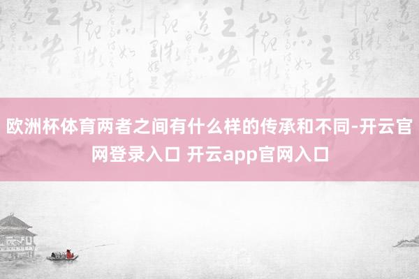 欧洲杯体育两者之间有什么样的传承和不同-开云官网登录入口 开云app官网入口