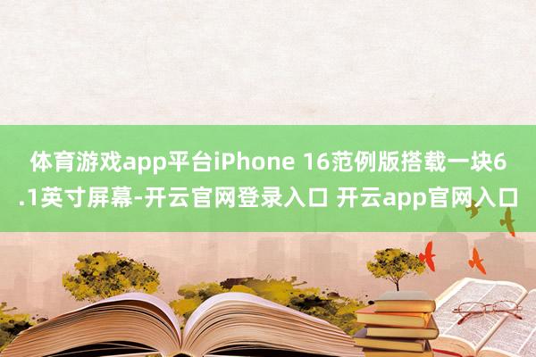 体育游戏app平台iPhone 16范例版搭载一块6.1英寸屏幕-开云官网登录入口 开云app官网入口