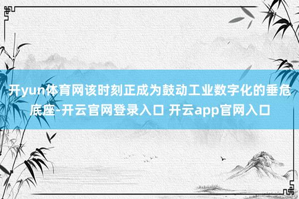 开yun体育网该时刻正成为鼓动工业数字化的垂危底座-开云官网登录入口 开云app官网入口