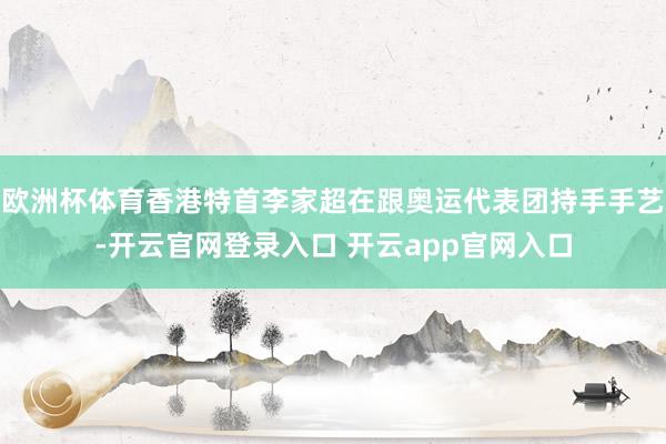 欧洲杯体育香港特首李家超在跟奥运代表团持手手艺-开云官网登录入口 开云app官网入口