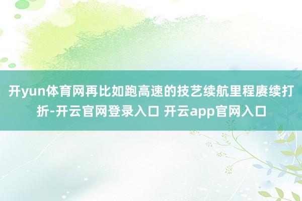 开yun体育网再比如跑高速的技艺续航里程赓续打折-开云官网登录入口 开云app官网入口