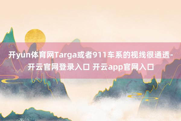 开yun体育网Targa或者911车系的视线很通透-开云官网登录入口 开云app官网入口