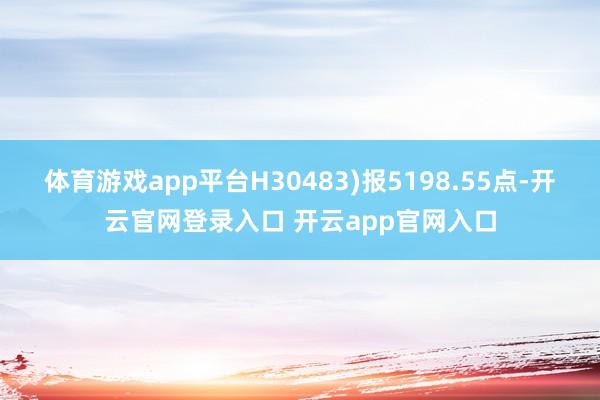 体育游戏app平台H30483)报5198.55点-开云官网登录入口 开云app官网入口