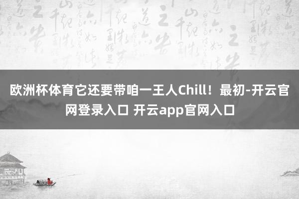 欧洲杯体育它还要带咱一王人Chill！最初-开云官网登录入口 开云app官网入口