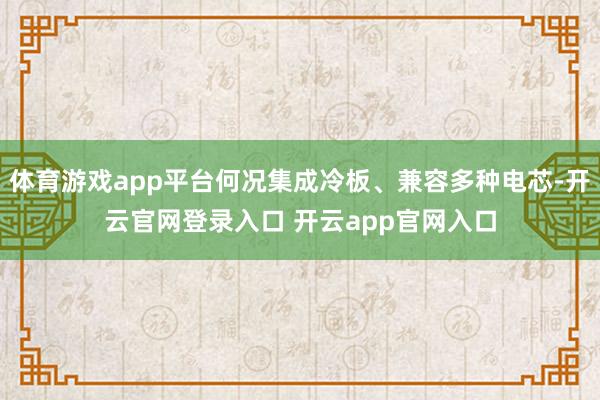 体育游戏app平台何况集成冷板、兼容多种电芯-开云官网登录入口 开云app官网入口