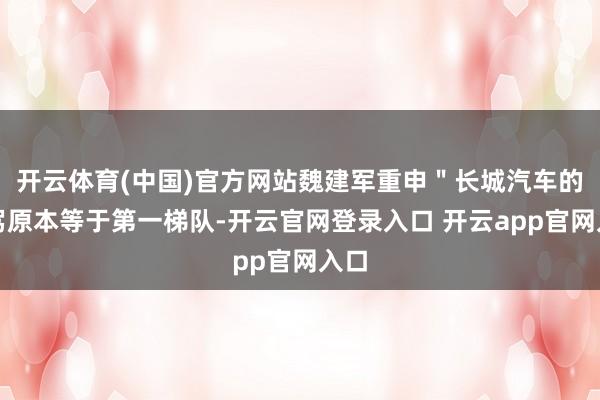 开云体育(中国)官方网站魏建军重申＂长城汽车的智驾原本等于第一梯队-开云官网登录入口 开云app官网入口