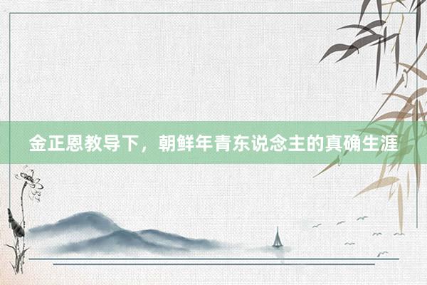 金正恩教导下，朝鲜年青东说念主的真确生涯