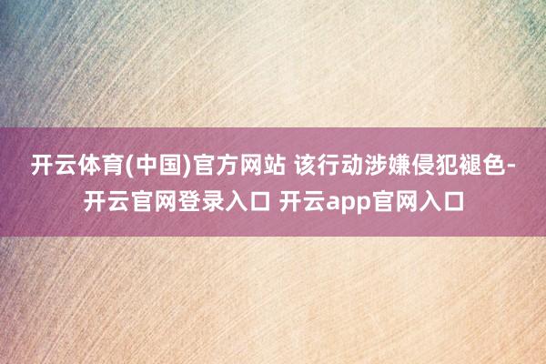 开云体育(中国)官方网站 　　该行动涉嫌侵犯褪色-开云官网登录入口 开云app官网入口