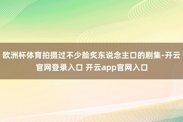 欧洲杯体育拍摄过不少脍炙东说念主口的剧集-开云官网登录入口 开云app官网入口