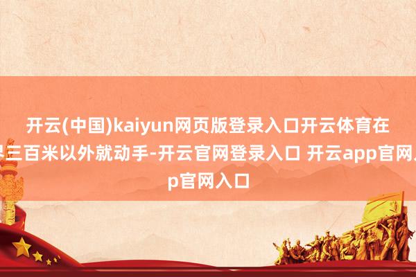 开云(中国)kaiyun网页版登录入口开云体育在结界三百米以外就动手-开云官网登录入口 开云app官网入口