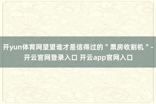 开yun体育网望望谁才是信得过的＂票房收割机＂-开云官网登录入口 开云app官网入口