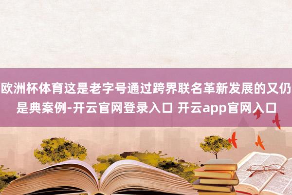 欧洲杯体育这是老字号通过跨界联名革新发展的又仍是典案例-开云官网登录入口 开云app官网入口