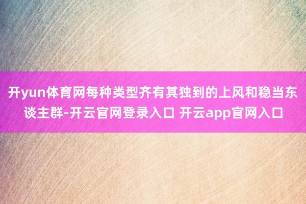 开yun体育网每种类型齐有其独到的上风和稳当东谈主群-开云官网登录入口 开云app官网入口