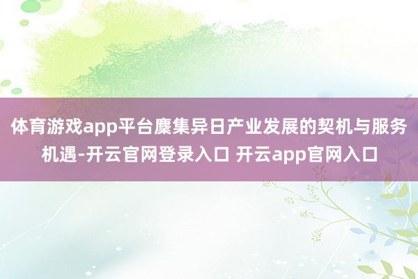 体育游戏app平台麇集异日产业发展的契机与服务机遇-开云官网登录入口 开云app官网入口