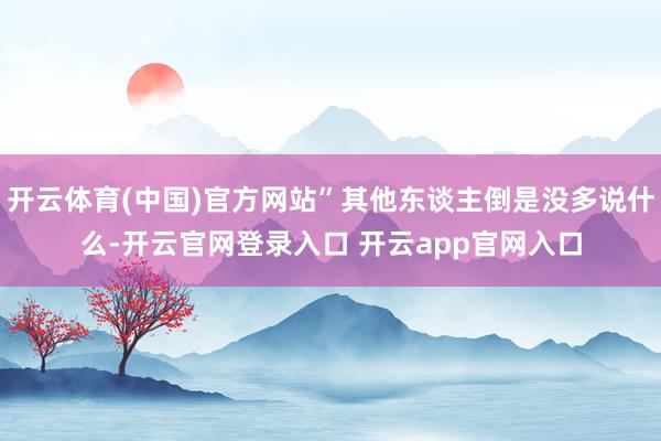 开云体育(中国)官方网站”其他东谈主倒是没多说什么-开云官网登录入口 开云app官网入口