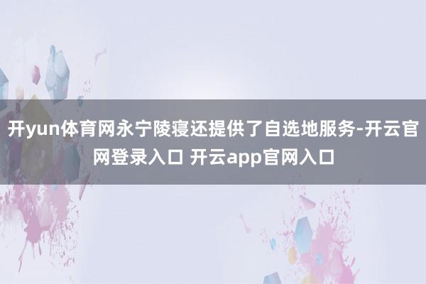 开yun体育网永宁陵寝还提供了自选地服务-开云官网登录入口 开云app官网入口