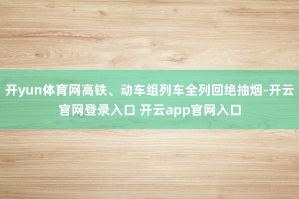 开yun体育网高铁、动车组列车全列回绝抽烟-开云官网登录入口 开云app官网入口