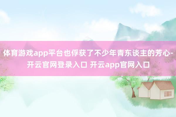 体育游戏app平台也俘获了不少年青东谈主的芳心-开云官网登录入口 开云app官网入口