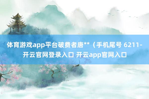 体育游戏app平台破费者唐**（手机尾号 6211-开云官网登录入口 开云app官网入口