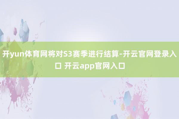 开yun体育网将对S3赛季进行结算-开云官网登录入口 开云app官网入口