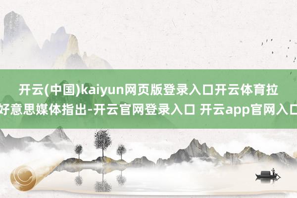 开云(中国)kaiyun网页版登录入口开云体育　　拉好意思媒体指出-开云官网登录入口 开云app官网入口