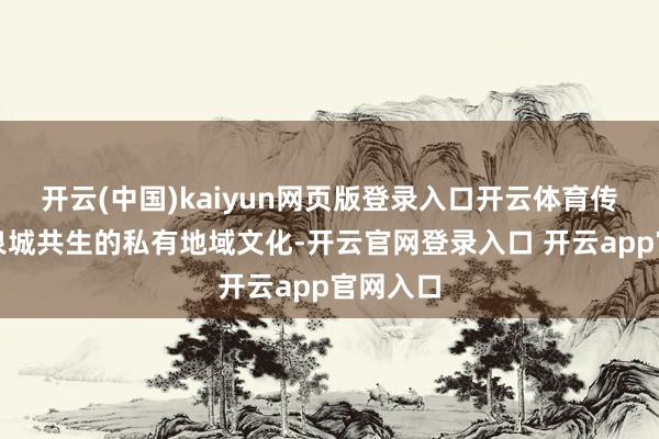 开云(中国)kaiyun网页版登录入口开云体育传承济南泉城共生的私有地域文化-开云官网登录入口 开云app官网入口