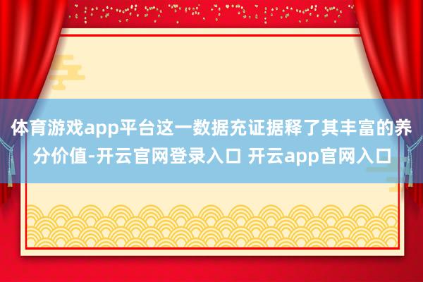 体育游戏app平台这一数据充证据释了其丰富的养分价值-开云官网登录入口 开云app官网入口
