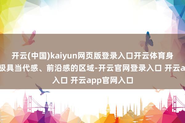开云(中国)kaiyun网页版登录入口开云体育身处这么一个极具当代感、前沿感的区域-开云官网登录入口 开云app官网入口