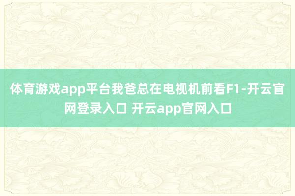 体育游戏app平台我爸总在电视机前看F1-开云官网登录入口 开云app官网入口
