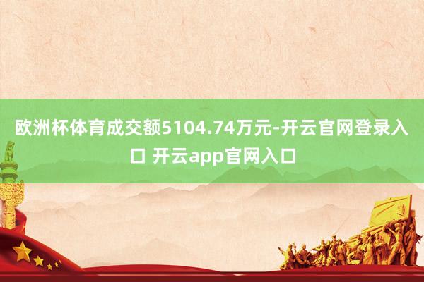欧洲杯体育成交额5104.74万元-开云官网登录入口 开云app官网入口