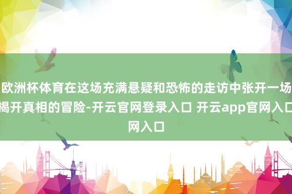欧洲杯体育在这场充满悬疑和恐怖的走访中张开一场揭开真相的冒险-开云官网登录入口 开云app官网入口