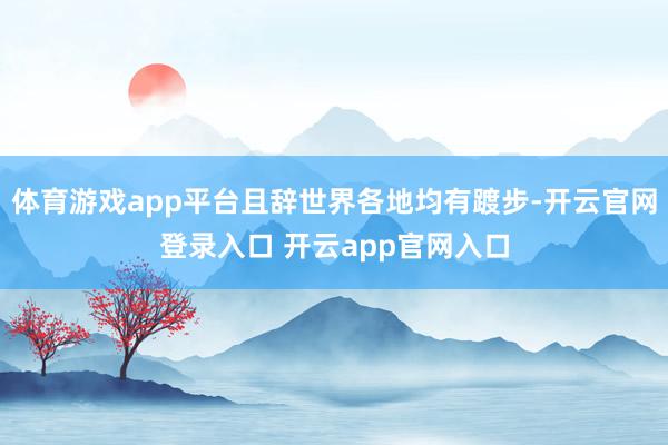 体育游戏app平台且辞世界各地均有踱步-开云官网登录入口 开云app官网入口
