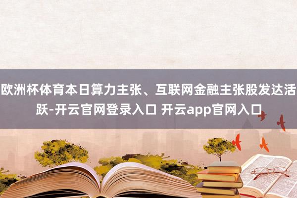 欧洲杯体育本日算力主张、互联网金融主张股发达活跃-开云官网登录入口 开云app官网入口
