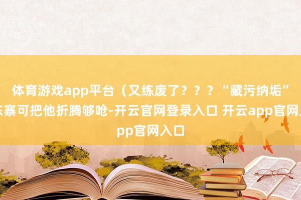体育游戏app平台（又练废了？？？“藏污纳垢”的东寨可把他折腾够呛-开云官网登录入口 开云app官网入口