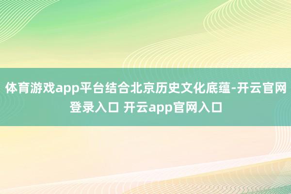 体育游戏app平台结合北京历史文化底蕴-开云官网登录入口 开云app官网入口