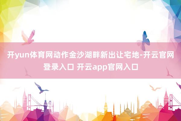 开yun体育网　　动作金沙湖畔新出让宅地-开云官网登录入口 开云app官网入口