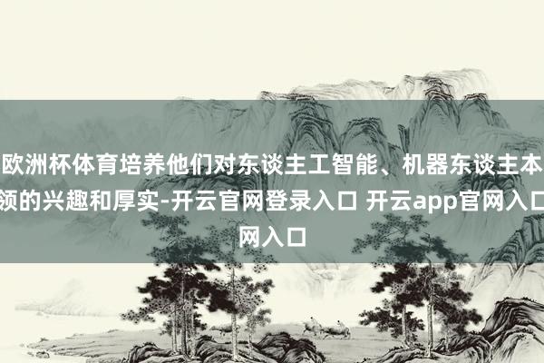 欧洲杯体育培养他们对东谈主工智能、机器东谈主本领的兴趣和厚实-开云官网登录入口 开云app官网入口