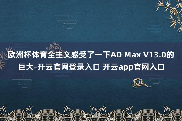 欧洲杯体育全主义感受了一下AD Max V13.0的巨大-开云官网登录入口 开云app官网入口