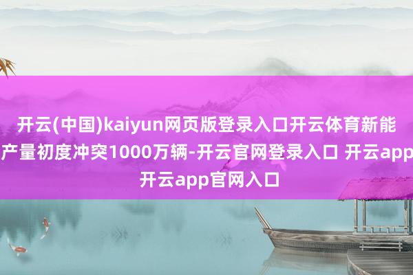 开云(中国)kaiyun网页版登录入口开云体育新能源汽车年产量初度冲突1000万辆-开云官网登录入口 开云app官网入口