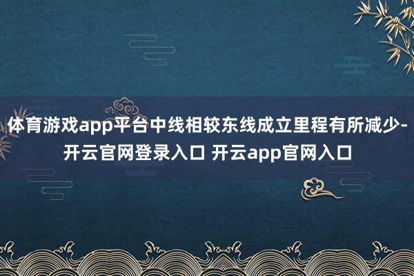 体育游戏app平台中线相较东线成立里程有所减少-开云官网登录入口 开云app官网入口