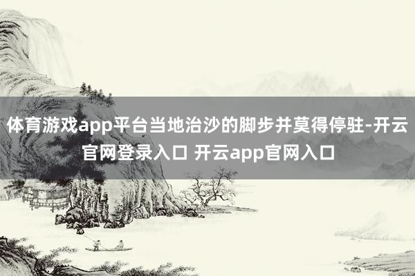 体育游戏app平台当地治沙的脚步并莫得停驻-开云官网登录入口 开云app官网入口