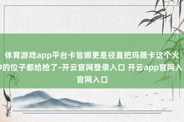 体育游戏app平台卡皆娜更是径直把玛薇卡这个火神的位子都给抢了-开云官网登录入口 开云app官网入口