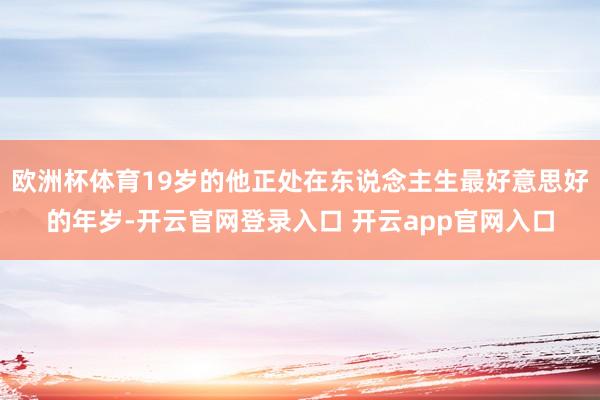 欧洲杯体育19岁的他正处在东说念主生最好意思好的年岁-开云官网登录入口 开云app官网入口