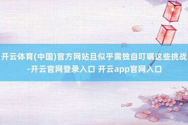开云体育(中国)官方网站且似乎需独自叮嘱这些挑战-开云官网登录入口 开云app官网入口